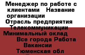 Менеджер по работе с клиентами › Название организации ­ Neo sites › Отрасль предприятия ­ Телекоммуникации › Минимальный оклад ­ 35 000 - Все города Работа » Вакансии   . Тюменская обл.,Тюмень г.